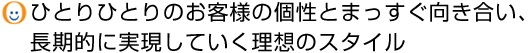 ひとりひとりのお客様の個性とまっすぐ向き合い、長期的に実現していく理想のスタイル